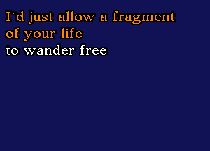 I'd just allow a fragment
of your life
to wander free