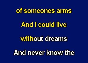 of someones arms
And I could live

without dreams

And never know the