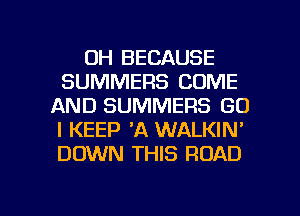 0H BECAUSE
SUMMERS COME
AND SUMMERS SO
I KEEP 'A WALKIN'
DOWN THIS ROAD

g
