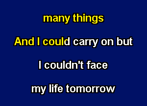 many things

And I could carry on but

I couldn't face

my life tomorrow