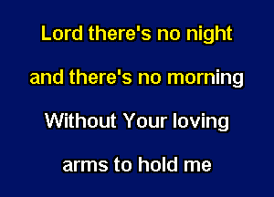 Lord there's no night

and there's no morning

Without Your loving

arms to hold me