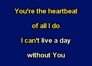 You're the heartbeat
of all I do

I can't live a day

without You