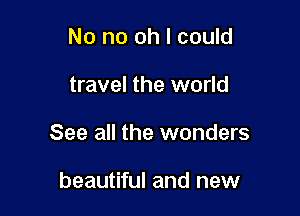 No no oh I could

travel the world

See all the wonders

beautiful and new