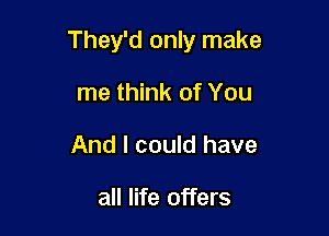 They'd only make

me think of You
And I could have

all life offers