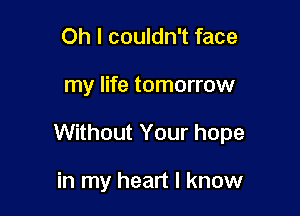 Oh I couldn't face

my life tomorrow

Without Your hope

in my heart I know