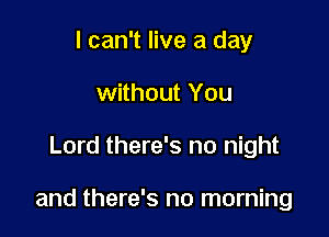 I can't live a day
without You

Lord there's no night

and there's no morning