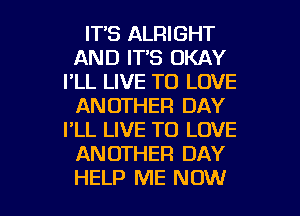 ITS ALRIGHT
AND IT'S OKAY
I'LL LIVE TO LOVE
ANOTHER DAY
I'LL LIVE TO LOVE
ANOTHER DAY

HELP ME NOW I