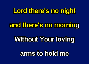 Lord there's no night

and there's no morning

Without Your loving

arms to hold me