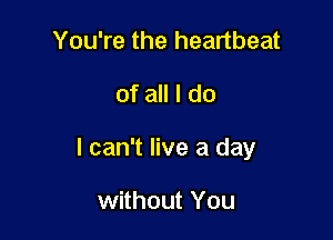 You're the heartbeat
of all I do

I can't live a day

without You