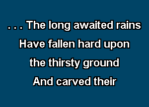 . . . The long awaited rains

Have fallen hard upon

the thirsty ground

And carved their