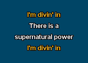 I'm divin' in

There is a

supernatural power

l'm divin' in