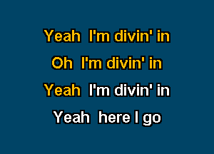 Yeah I'm divin' in
Oh I'm divin' in

Yeah I'm divin' in

Yeah here I go