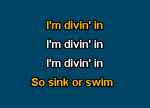 I'm divin' in
I'm divin' in

I'm divin' in

So sink or swim