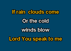 If rain clouds come
Or the cold

winds blow

Lord You speak to me