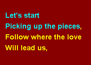 Let's start
Picking up the pieces,

Follow where the love
Will lead us,