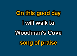 On this good day

I will walk to
Woodman's Cove

song of praise