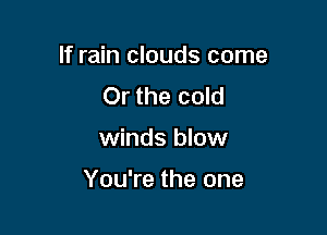 If rain clouds come

Or the cold
winds blow

You're the one