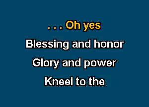 ...Ohyes

Blessing and honor

Glory and power
Kneel to the