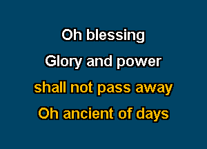 Oh blessing

Glory and power

shall not pass away

Oh ancient of days