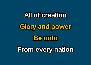 All of creation

Glory and power
Be unto

From every nation