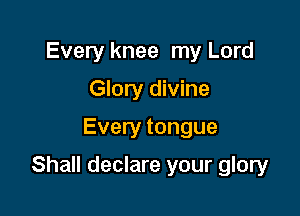 Every knee my Lord
Glory divine

Every tongue

Shall declare your glory