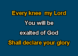 Every knee my Lord
You will be
exalted of God

Shall declare your glory