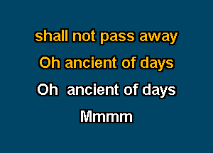 shall not pass away

Oh ancient of days

Oh ancient of days

Mmmm