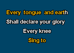 Every tongue and earth

Shall declare your glory

Every knee
Sing to