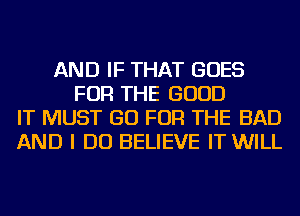 AND IF THAT GOES
FOR THE GOOD
IT MUST GO FOR THE BAD
AND I DO BELIEVE IT WILL