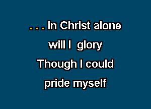 . . . In Christ alone

will I glory

Though I could
pride myself