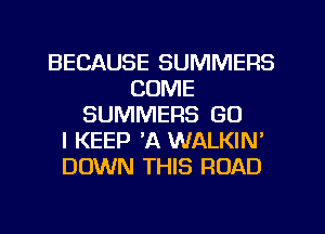 BECAUSE SUMMERS
COME
SUMMERS GU
I KEEP 'A WALKIN'
DOWN THIS ROAD
