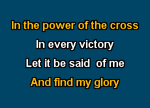 In the power of the cross
In every victory
Let it be said of me

And find my glory