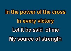 In the power of the cross
In every victory
Let it be said of me

My source of strength