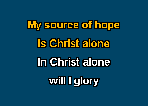 My source of hope

ls Christ alone
In Christ alone

will I glory