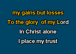 my gains but losses
To the glory of my Lord

In Christ alone

I place my trust