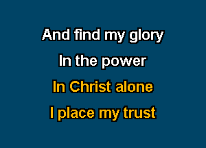 And find my glory

In the power
In Christ alone

I place my trust