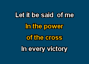Let it be said of me
In the power

of the cross

In every victory