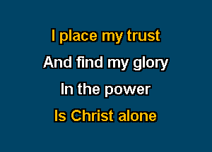 I place my trust

And find my glory

In the power

ls Christ alone