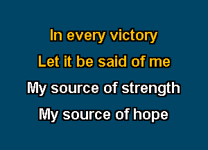 In every victory
Let it be said of me

My source of strength

My source of hope