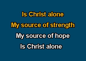 ls Christ alone

My source of strength

My source of hope

ls Christ alone