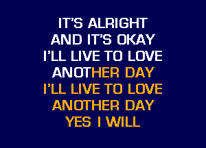 ITS ALRIGHT
AND IT'S OKAY
I'LL LIVE TO LOVE
ANOTHER DAY
I'LL LIVE TO LOVE
ANOTHER DAY

YES I WILL I