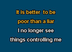 It is better to be
poor than a liar

lnolongersee

things controlling me