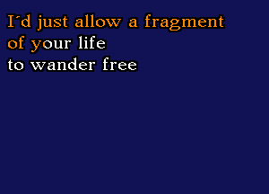 I'd just allow a fragment
of your life
to wander free