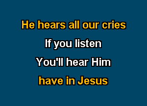 He hears all our cries

If you listen

You'll hear Him

have in Jesus