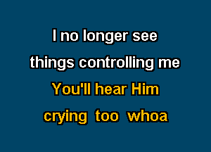 Inolongersee

things controlling me

You'll hear Him

crying too whoa