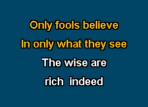 Only fools believe

In only what they see

The wise are

rich indeed