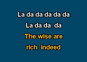 La da da da da da
La da da da

The wise are

rich indeed