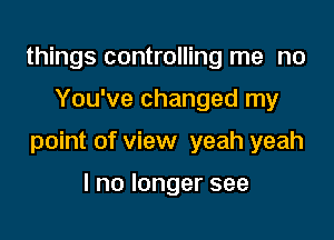 things controlling me no

You've changed my

point of view yeah yeah

lnolongersee