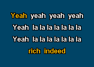 Yeah yeah yeah yeah

Yeah la la la la la la la
Yeah la la la la la la la

rich indeed