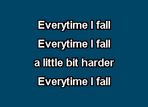 Everytime I fall
Everytime I fall

a little bit harder
Everytime I fall